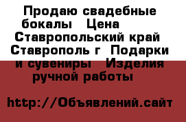 Продаю свадебные бокалы › Цена ­ 500 - Ставропольский край, Ставрополь г. Подарки и сувениры » Изделия ручной работы   